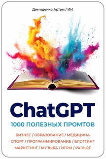 ChatGPT. 1000 Промтов. Бизнес, Образование, Медицина, Спорт, Программирование, Блоггинг, Маркетинг, Музыка, Игры, Разное - Искусственный Интеллект, Артем Демиденко