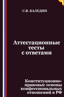 Аттестационные тесты с ответами. Конституционно-правовые основы конфессиональных отношений в РФ - Сергей Каледин