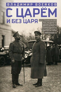 С царем и без царя. Воспоминания последнего дворцового коменданта императора Николая II - Владимир Воейков