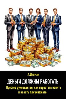 Деньги должны работать. Простое руководство, как перестать копить и начать приумножать - Александр Шлиман