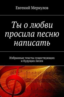 Ты о любви просила песню написать. Избранные тексты существующих и будущих песен - Евгений Меркулов