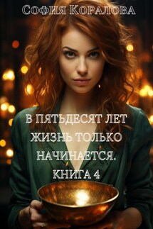 В пятьдесят лет жизнь только начинается. Книга 4 - София Коралова