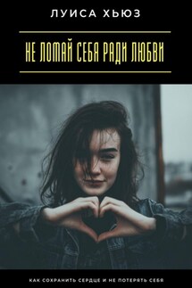 Не ломай себя ради любви. Как сохранить сердце и не потерять себя