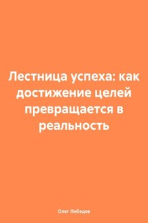 Лестница успеха: как достижение целей превращается в реальность - Олег Лебедев