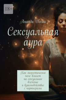 Сексуальная аура. Как энергетическое поле влияет на сексуальное влечение и взаимодействие с партнерами - Ананда Десаи