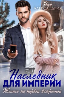 Наследник для империи. Женюсь на первой встречной - Роза Александрия