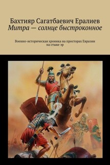 Митра – солнце быстроконное. Военно-историческая хроника на просторах Евразии на стыке эр - Бахтияр Ералиев