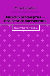 Эликсир Бессмертия – технология достижения. Бессмертие достижимо - Руслан Ишалин