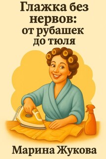 Глажка без нервов: от рубашек до тюля - Марина Жукова