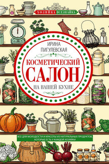 Косметический салон на вашей кухне. Все для молодости и красоты из натуральных продуктов, которые есть у каждой хозяйки - Ирина Пигулевская