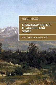 С благодарностью к сахалинской земле. Стихотворения 2011—2016 - Андрей Маньков
