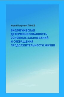 Экологическая детерминированность основных заболеваний и сокращения продолжительности жизни - Юрий Гичев