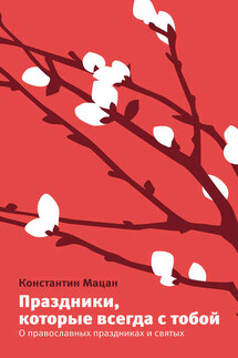 Праздники, которые всегда с тобой. О православных праздниках и святых - Константин Мацан