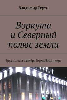 Воркута и Северный полюс земли. Труд поэта и шахтёра Геруна Владимира - Владимир Герун
