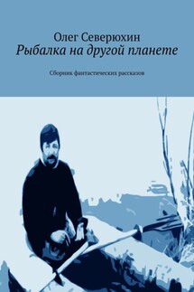 Рыбалка на другой планете. Сборник фантастических рассказов - Олег Северюхин