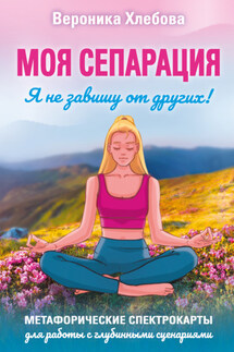Моя сепарация, или Я не завишу от других! Метафорические спектрокарты для работы с глубинными сценариями - Вероника Хлебова