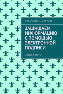 Защищаем информацию с помощью электронной подписи. Издание третье - Михаил Губин