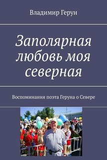Заполярная любовь моя северная. Воспоминания поэта Геруна о Севере - Владимир Герун
