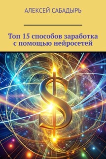 Топ 15 способов заработка с помощью нейросетей - Алексей Сабадырь