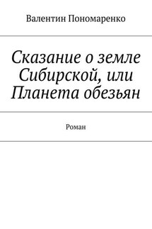 Сказание о земле Сибирской, или Планета обезьян. Роман - Валентин Пономаренко