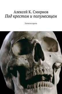 Под крестом и полумесяцем. Записки врача - Алексей К. Смирнов