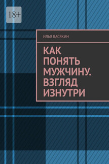 Как понять мужчину. Взгляд изнутри - Илья Васякин