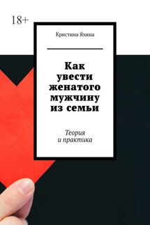 Как увести женатого мужчину из семьи. Теория и практика - Кристина Яхина