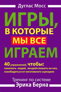 Игры, в которые мы все играем. Тренинг по системе Эрика Берна. 40 упражнений, чтобы понимать людей, воздействовать на них, освободиться от негативного сценария - Дуглас Мосс