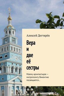 Вера и две её сестры. Моему архипастырю – митрополиту Викентию посвящается… - Алексей Дегтярёв