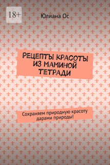 Рецепты красоты из маминой тетради. Сохраняем природную красоту дарами природы! - Юлиана Ос