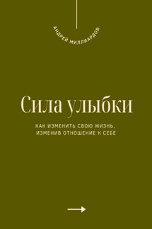 Сила улыбки. Как изменить свою жизнь, изменив отношение к себе - Андрей Миллиардов