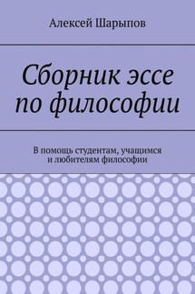 Сборник эссе по философии. В помощь студентам, учащимся и любителям философии - Алексей Шарыпов