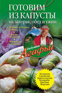 Готовим из капусты на завтрак, обед и ужин. Первые и вторые блюда, салаты и пироги, маринады и соленья - Агафья Звонарева