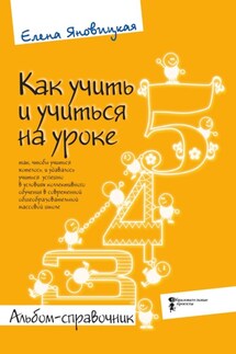 Как учить и учиться на уроке так, чтобы учиться хотелось, и удавалось учиться успешно в условиях коллективного обучения в современной общеобразовательной массовой школе. Альбом-справочник - Елена Яновицкая