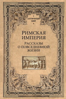 Римская империя. Рассказы о повседневной жизни - Сборник
