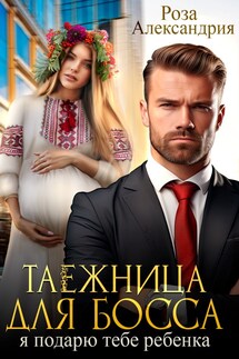 Таежница для босса. Я подарю тебе ребенка - Роза Александрия