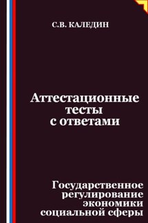 Аттестационные тесты с ответами. Государственное регулирование экономики социальной сферы - Сергей Каледин