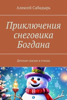Приключения снеговика Богдана. Детские сказки в стихах - Алексей Сабадырь