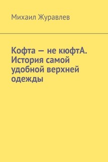 Кофта – не кюфтА. История самой удобной верхней одежды - Михаил Журавлев