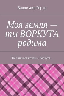Моя земля – ты ВОРКУТА родима. Ты снишься ночами, Воркута… - Владимир Герун