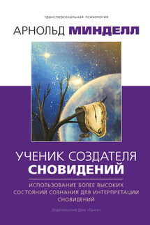 Ученик создателя сновидений. Использование более высоких состояний сознания для интерпретации сновидений - Арнольд Минделл