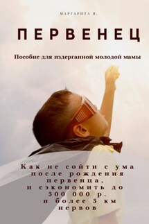 Первенец. Как не сойти с ума после рождения первенца и сэкономить до 500 000 р. и до 5 км нервов (пособие для издерганной молодой мамы) - Маргарита Я.