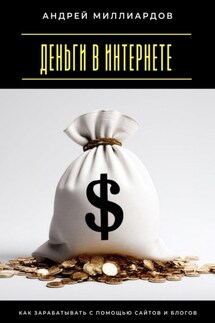 Деньги в интернете. Как зарабатывать с помощью сайтов и блогов - Андрей Миллиардов