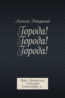 Города! Города! Города! Урай, Архангельск, Ленинград, Екатеринбург и… - Алексей Ратушный