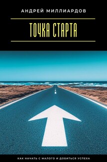 Точка старта. Как начать с малого и добиться успеха - Андрей Миллиардов