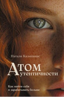 Атом аутентичности. Как найти себя и зарабатывать больше. - Натали Калининас