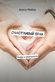 Счастливый брак. Мифы и реальность - Алиса Майер