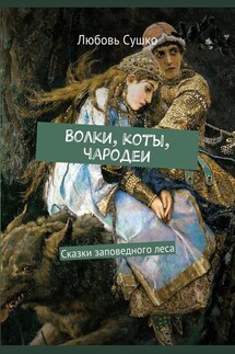 Волки, коты, чародеи. Сказки заповедного леса - Любовь Сушко