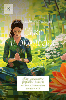 Секс и экология. Как устойчивое развитие влияет на наши интимные отношения - Александр Златозаров