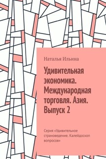Удивительная экономика. Международная торговля. Азия. Выпуск 2. Серия «Удивительное страноведение. Калейдоскоп вопросов» - Наталья Ильина